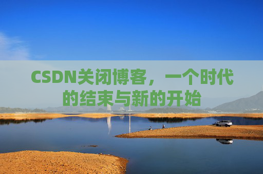 CSDN关闭博客，一个时代的结束与新的开始